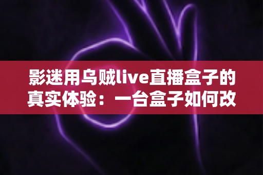 影迷用乌贼live直播盒子的真实体验：一台盒子如何改变我的客厅观影生活？深度实测全解析