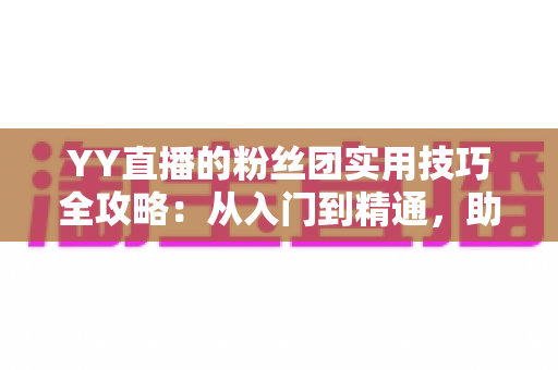 YY直播的粉丝团实用技巧全攻略：从入门到精通，助你玩转直播间人脉与福利