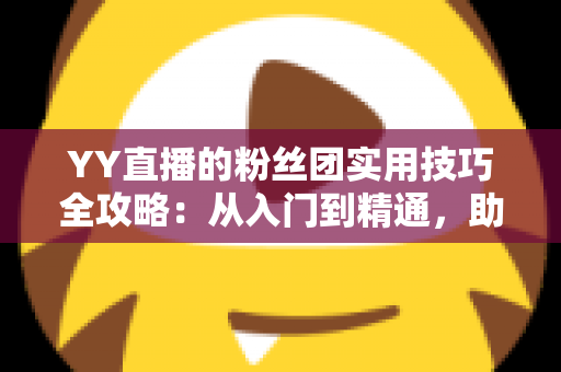 YY直播的粉丝团实用技巧全攻略：从入门到精通，助你玩转直播间人脉与福利