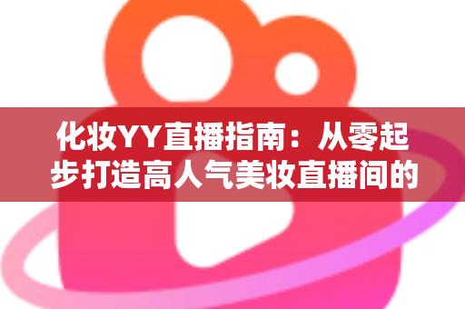 化妆YY直播指南：从零起步打造高人气美妆直播间的全攻略