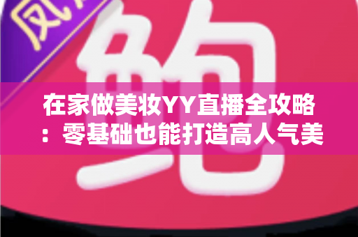 在家做美妆YY直播全攻略:零基础也能打造高人气美妆直播间的实用指南 在家做美妆YY直播全攻略:零基础也能打造高人气美妆直播间的实用指南