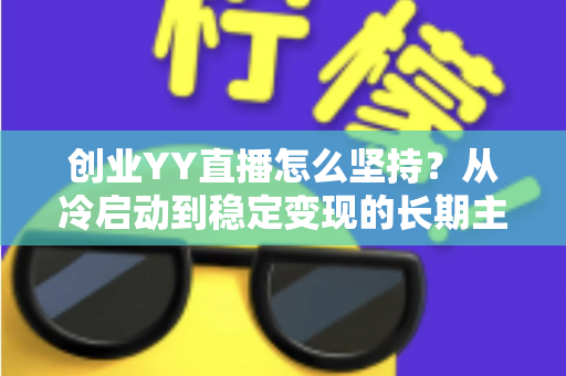创业YY直播怎么坚持？从冷启动到稳定变现的长期主义实战指南