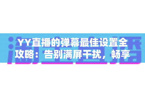 YY直播的弹幕最佳设置全攻略：告别满屏干扰，畅享清爽流畅的直播观看体验