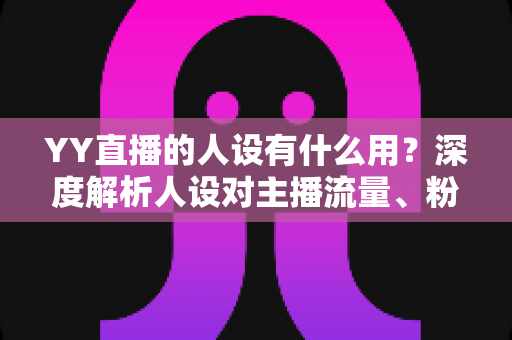 YY直播的人设有什么用?深度解析人设对主播流量、粉丝增长与商业变现的核心价值 YY直播的人设有什么用?深度解析人设对主播流量、粉丝增长与商业变现的核心价值