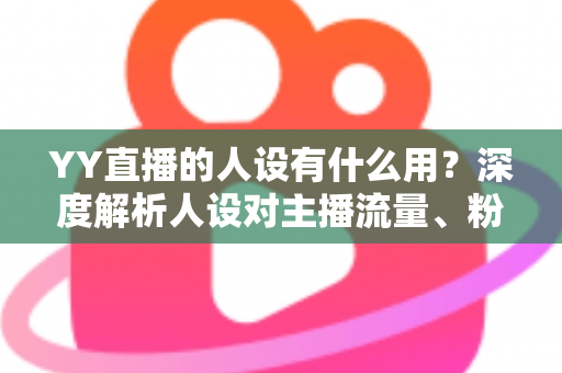 YY直播的人设有什么用?深度解析人设对主播流量、粉丝增长与商业变现的核心价值 YY直播的人设有什么用?深度解析人设对主播流量、粉丝增长与商业变现的核心价值
