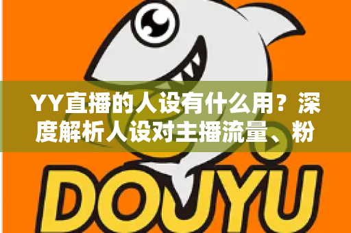 YY直播的人设有什么用?深度解析人设对主播流量、粉丝增长与商业变现的核心价值 YY直播的人设有什么用?深度解析人设对主播流量、粉丝增长与商业变现的核心价值