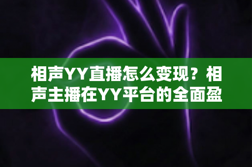 相声YY直播怎么变现？相声主播在YY平台的全面盈利指南