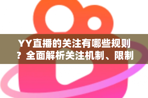 YY直播的关注有哪些规则？全面解析关注机制、限制条件与使用技巧