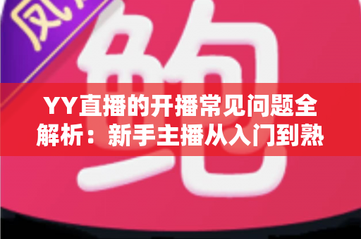YY直播的开播常见问题全解析：新手主播从入门到熟练的实用指南