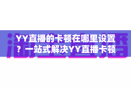 YY直播的卡顿在哪里设置?一站式解决YY直播卡顿问题的完整设置指南 YY直播的卡顿在哪里设置?一站式解决YY直播卡顿问题的完整设置指南