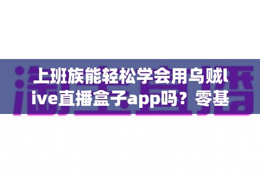 上班族能轻松学会用乌贼live直播盒子app吗?零基础也能快速上手的实用指南 上班族能轻松学会用乌贼live直播盒子app吗?零基础也能快速上手的实用指南