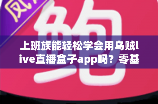 上班族能轻松学会用乌贼live直播盒子app吗?零基础也能快速上手的实用指南 上班族能轻松学会用乌贼live直播盒子app吗?零基础也能快速上手的实用指南