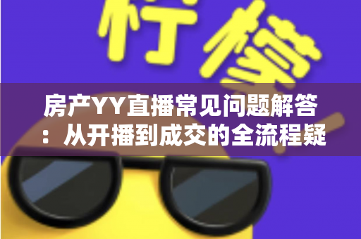 房产YY直播常见问题解答：从开播到成交的全流程疑难百科