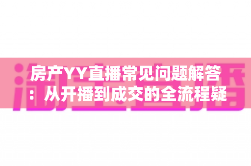 房产YY直播常见问题解答：从开播到成交的全流程疑难百科