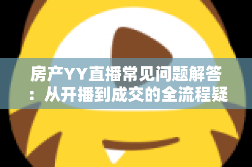房产YY直播常见问题解答：从开播到成交的全流程疑难百科