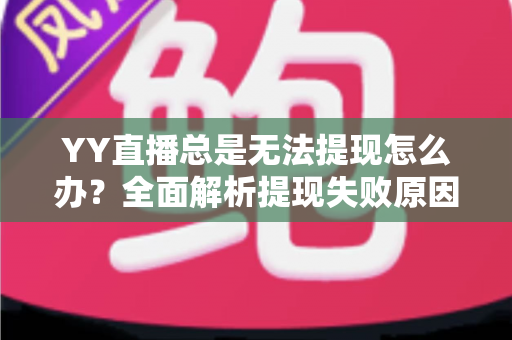YY直播总是无法提现怎么办?全面解析提现失败原因与实用解决方案(主播必读指南) YY直播总是无法提现怎么办?全面解析提现失败原因与实用解决方案(主播必读指南)