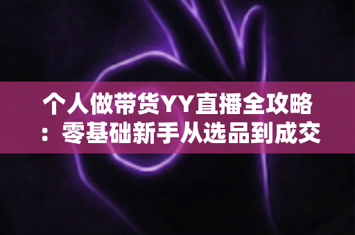 个人做带货YY直播全攻略：零基础新手从选品到成交的实战指南