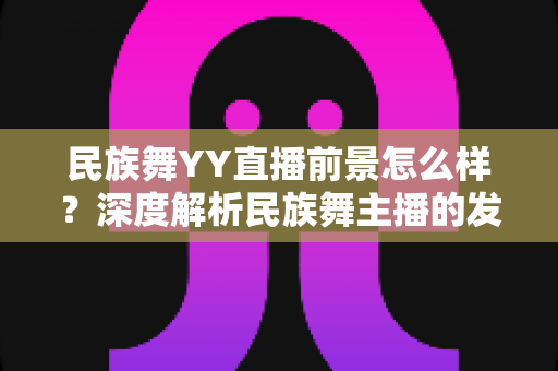 民族舞YY直播前景怎么样?深度解析民族舞主播的发展机遇与变现前景 民族舞YY直播前景怎么样?深度解析民族舞主播的发展机遇与变现前景