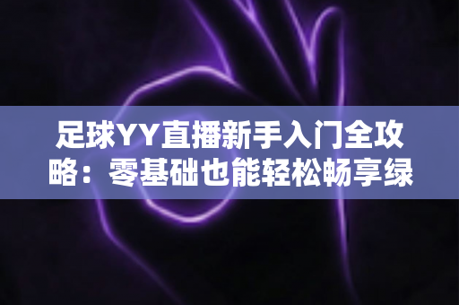 足球YY直播新手入门全攻略：零基础也能轻松畅享绿茵盛宴的完整指南