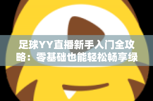 足球YY直播新手入门全攻略：零基础也能轻松畅享绿茵盛宴的完整指南