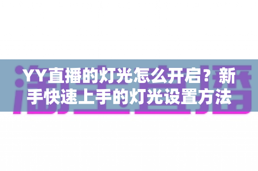 YY直播的灯光怎么开启?新手快速上手的灯光设置方法与互动技巧全解析 YY直播的灯光怎么开启?新手快速上手的灯光设置方法与互动技巧全解析