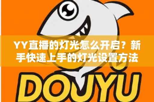 YY直播的灯光怎么开启?新手快速上手的灯光设置方法与互动技巧全解析 YY直播的灯光怎么开启?新手快速上手的灯光设置方法与互动技巧全解析