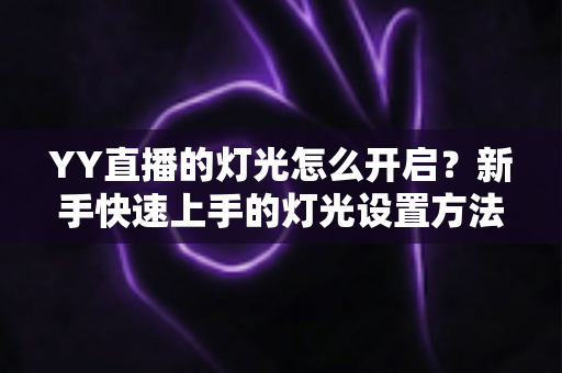 YY直播的灯光怎么开启?新手快速上手的灯光设置方法与互动技巧全解析 YY直播的灯光怎么开启?新手快速上手的灯光设置方法与互动技巧全解析
