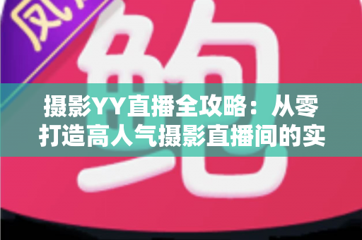 摄影YY直播全攻略:从零打造高人气摄影直播间的实战指南 摄影YY直播全攻略:从零打造高人气摄影直播间的实战指南