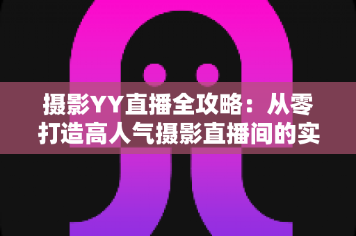 摄影YY直播全攻略:从零打造高人气摄影直播间的实战指南 摄影YY直播全攻略:从零打造高人气摄影直播间的实战指南