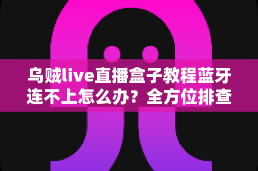 乌贼live直播盒子教程蓝牙连不上怎么办?全方位排查与解决指南 乌贼live直播盒子教程蓝牙连不上怎么办?全方位排查与解决指南