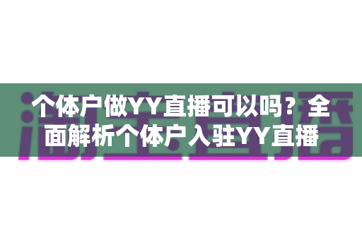 个体户做YY直播可以吗?全面解析个体户入驻YY直播的条件、流程与赚钱技巧 个体户做YY直播可以吗?全面解析个体户入驻YY直播的条件、流程与赚钱技巧
