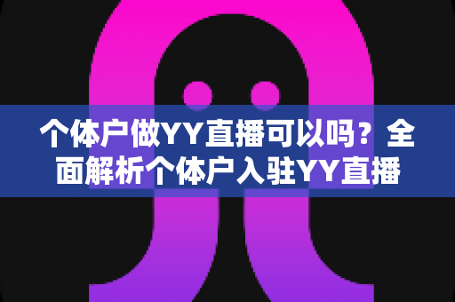 个体户做YY直播可以吗?全面解析个体户入驻YY直播的条件、流程与赚钱技巧 个体户做YY直播可以吗?全面解析个体户入驻YY直播的条件、流程与赚钱技巧