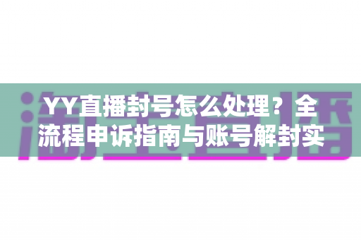YY直播封号怎么处理？全流程申诉指南与账号解封实用技巧