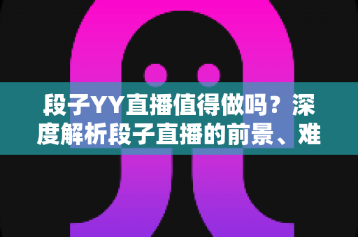 段子YY直播值得做吗?深度解析段子直播的前景、难点与赚钱门道 段子YY直播值得做吗?深度解析段子直播的前景、难点与赚钱门道