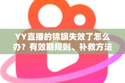 YY直播的锦旗失效了怎么办？有效期规则、补救方法与预防技巧一站式指南