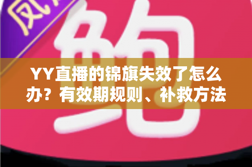 YY直播的锦旗失效了怎么办？有效期规则、补救方法与预防技巧一站式指南