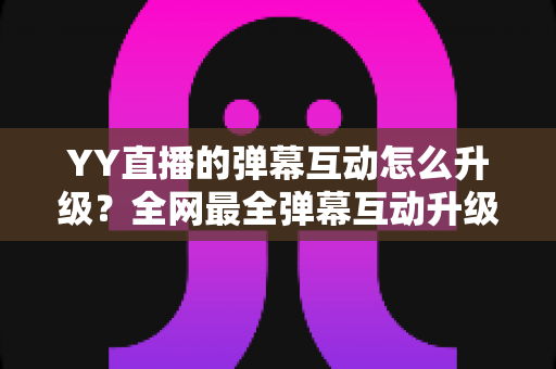 YY直播的弹幕互动怎么升级?全网最全弹幕互动升级攻略与实战技巧详解 YY直播的弹幕互动怎么升级?全网最全弹幕互动升级攻略与实战技巧详解