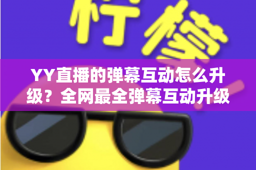 YY直播的弹幕互动怎么升级？全网最全弹幕互动升级攻略与实战技巧详解