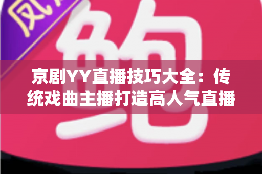 京剧YY直播技巧大全:传统戏曲主播打造高人气直播间的实用秘籍 京剧YY直播技巧大全:传统戏曲主播打造高人气直播间的实用秘籍