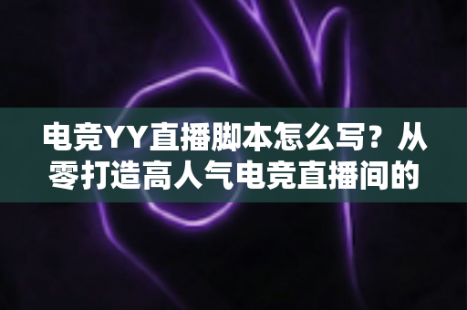 电竞YY直播脚本怎么写?从零打造高人气电竞直播间的实战指南 电竞YY直播脚本怎么写?从零打造高人气电竞直播间的实战指南