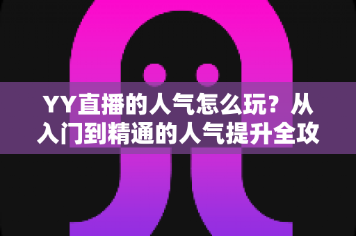 YY直播的人气怎么玩?从入门到精通的人气提升全攻略 YY直播的人气怎么玩?从入门到精通的人气提升全攻略