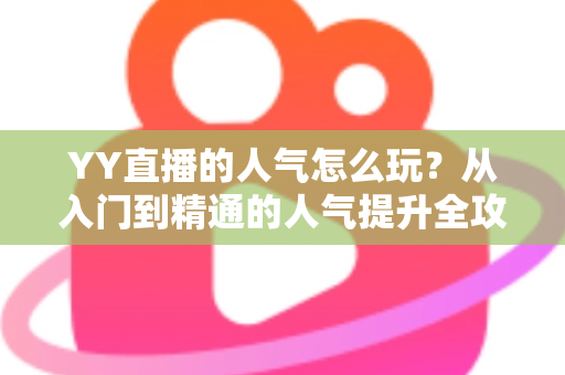 YY直播的人气怎么玩?从入门到精通的人气提升全攻略 YY直播的人气怎么玩?从入门到精通的人气提升全攻略