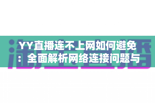 YY直播连不上网如何避免:全面解析网络连接问题与预防方案 YY直播连不上网如何避免:全面解析网络连接问题与预防方案