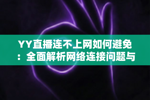 YY直播连不上网如何避免:全面解析网络连接问题与预防方案 YY直播连不上网如何避免:全面解析网络连接问题与预防方案