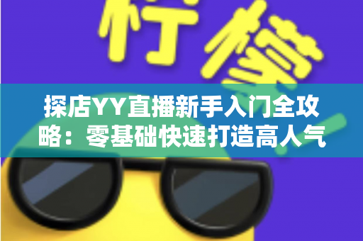 探店YY直播新手入门全攻略：零基础快速打造高人气探店直播间的实战指南