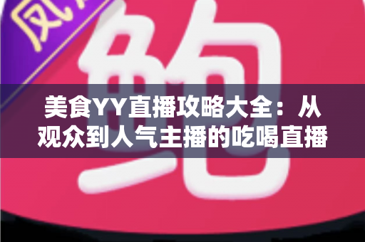 美食YY直播攻略大全：从观众到人气主播的吃喝直播实战指南