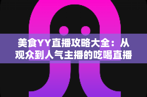 美食YY直播攻略大全：从观众到人气主播的吃喝直播实战指南
