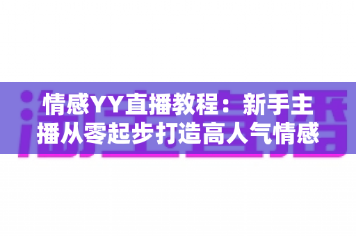 情感YY直播教程:新手主播从零起步打造高人气情感直播间的实战全攻略 情感YY直播教程:新手主播从零起步打造高人气情感直播间的实战全攻略