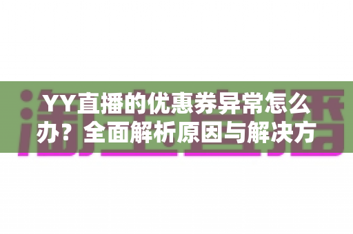 YY直播的优惠券异常怎么办?全面解析原因与解决方案,快速恢复你的优惠权益 YY直播的优惠券异常怎么办?全面解析原因与解决方案,快速恢复你的优惠权益