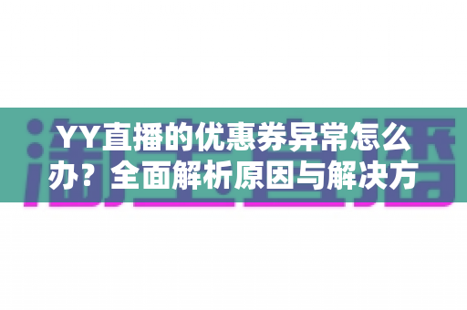 YY直播的优惠券异常怎么办?全面解析原因与解决方案,快速恢复你的优惠权益 YY直播的优惠券异常怎么办?全面解析原因与解决方案,快速恢复你的优惠权益